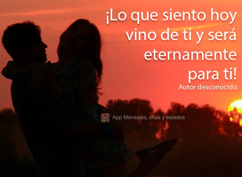 ¡Lo que siento hoy vino de ti y será eternamente para ti! Autor desconocido