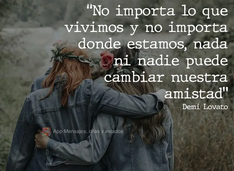“Não importa o que passamos e não importa onde estamos, nada e ninguém pode mudar nossa amizade.” Demi Lovato
