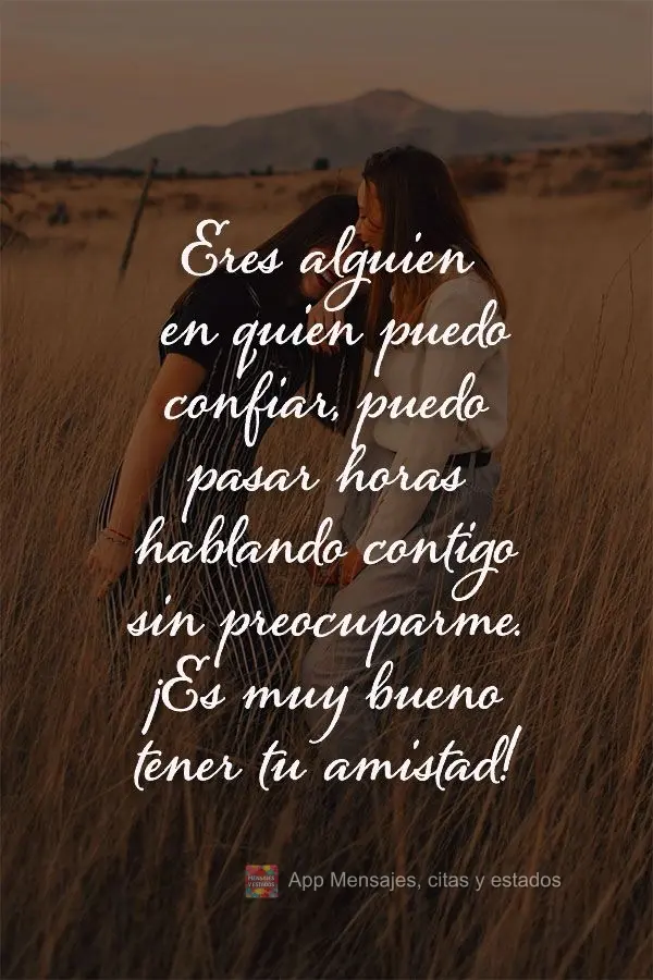 Eres alguien en quien puedo confiar, puedo pasar horas hablando contigo sin preocuparme. ¡Es muy bueno tener tu amistad!