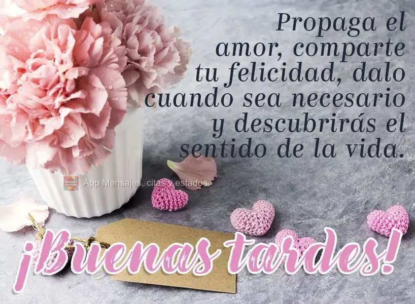 Espalhe amor, compartilhe sua felicidade, doe-se quando necessário e descobrirá o sentido da vida.  Boa tarde!