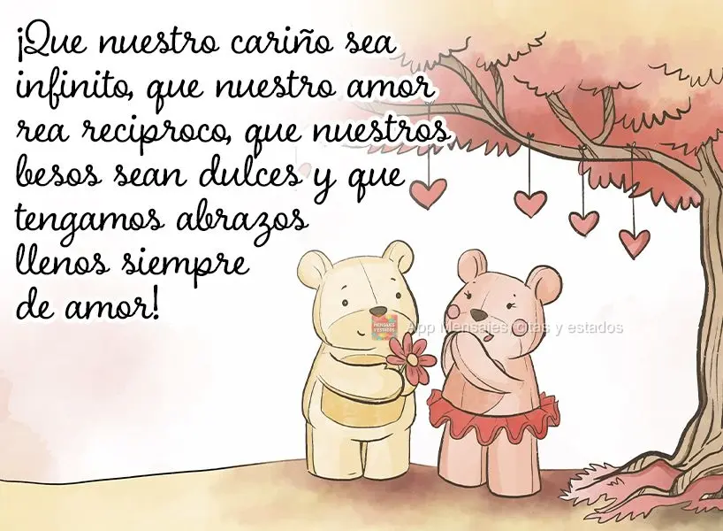 Que nosso carinho seja infinito, que nosso afeto seja recíproco, que nossos beijos sejam doces e que tenhamos sempre abraços cheios de amor!