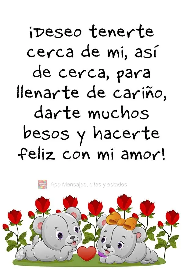 ¡Deseo tenerte cerca de mi, así de cerca, para llenarte de cariño, darte muchos besos y hacerte feliz con mi amor!