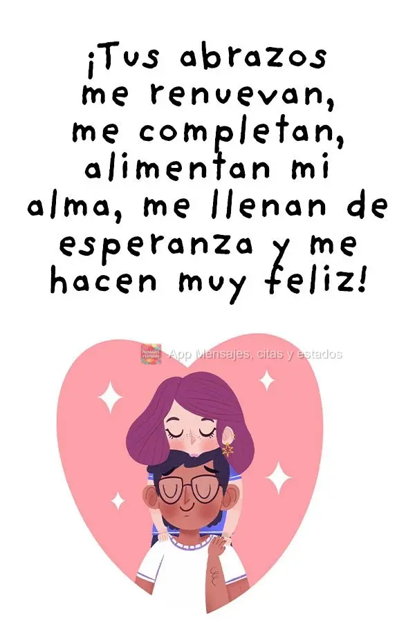 ¡Tus abrazos me renuevan, me completan, alimentan mi alma, me llenan de esperanza y me hacen muy feliz!
