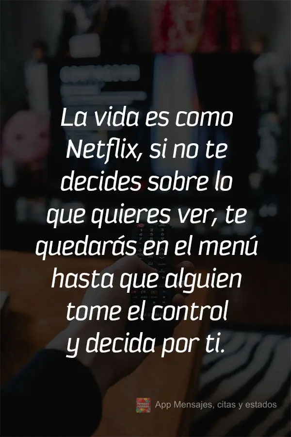 La vida es como Netflix, si no te decides sobre lo que quieres ver, te quedarás en el menú hasta que alguien tome el control y decida por ti.