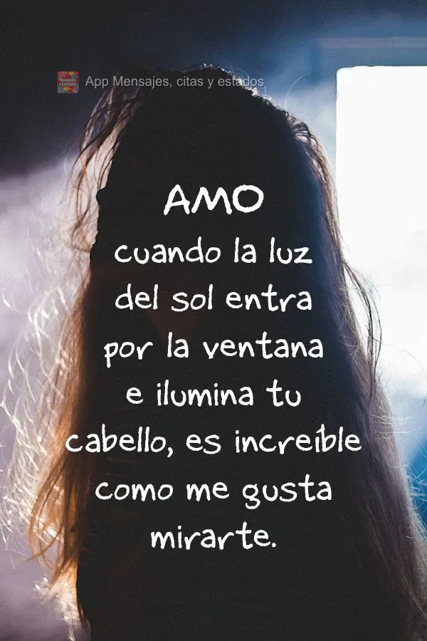 Amo cuando la luz del sol entra por la ventana e ilumina tu cabello, es increíble como me gusta mirarte.