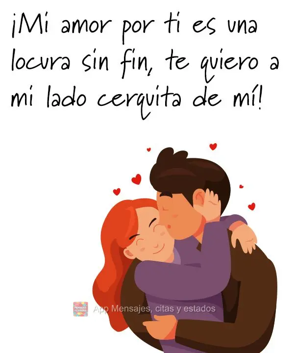 ¡Mi amor por ti es una locura sin fin, te quiero a mi lado cerquita de mí!