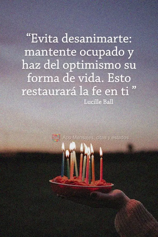 “Evita desanimarte: mantente ocupado y haz del optimismo su forma de vida. Esto restaurará la fe en ti ". Lucille Ball