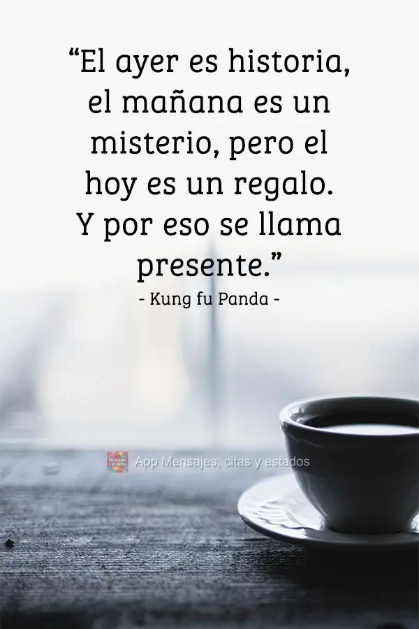 “El ayer es historia, el mañana es un misterio, pero el hoy es un regalo. Y por eso se llama presente ”. Kung fu Panda