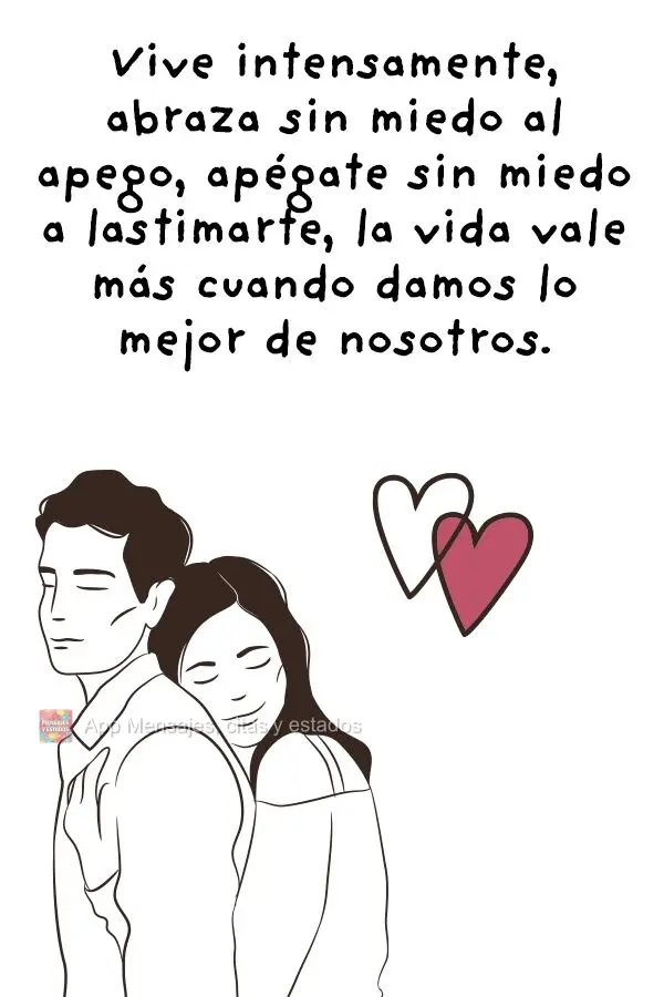 Viva intensamente, abrace sem medo de se apegar, se apegue sem receio de se magoar. A vida vale mais quando a gente dá aquilo que tem de melhor.