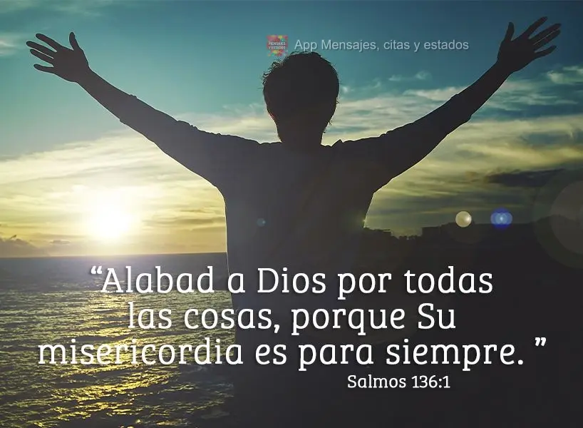 "Alabad a Dios por todas las cosas, porque Su misericordia es para siempre.  Salmos 136:1