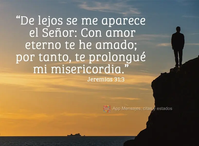 "De lejos se me aparece el Señor: Con amor eterno te he amado; por tanto, te prolongué mi misericordia." Jeremias 31:3