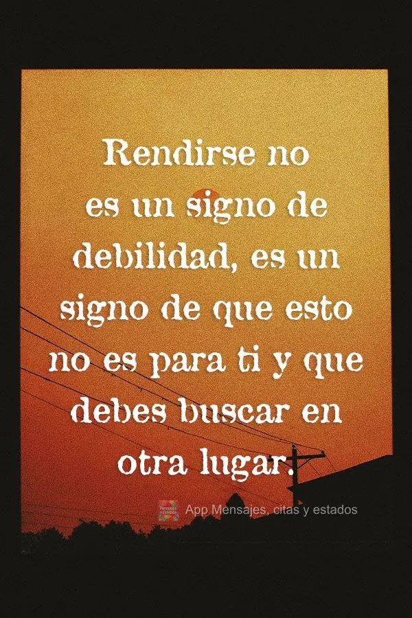 Rendirse no es un signo de debilidad, es un signo de que esto no es para ti y que debes buscar en otra lugar.