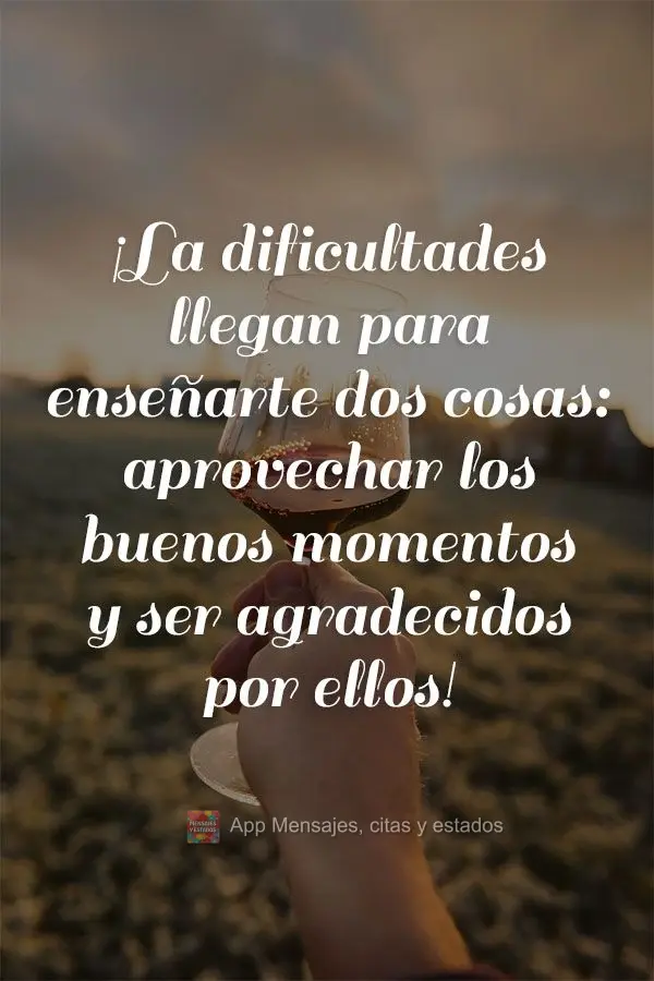 ¡La dificultades llegan para enseñarte dos cosas: aprovechar los buenos momentos y ser agradecidos por ellos!