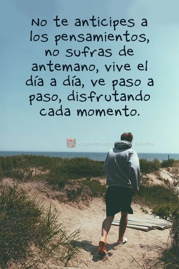 Não antecipe pensamentos, não sofra com antecedência. Viva dia a dia, siga passo a passo e aprecie cada momento.