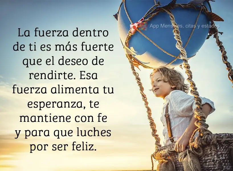 Mais forte que a vontade de desistir é a força que há dentro de ti, que te alimenta a esperança, que te mantém na fé e persiste em ser feliz.
