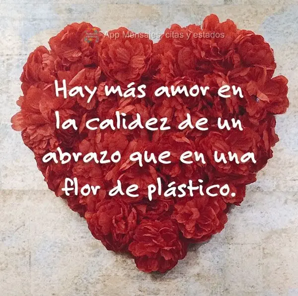 Há mais amor no calor de um abraço do que numa flor de plástico.