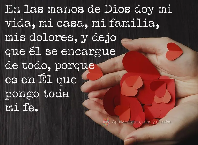 En las manos de Dios doy mi vida, mi casa, mi familia, mis dolores, y dejo que él se encargue de todo, porque es en Él que pongo toda mi fe.