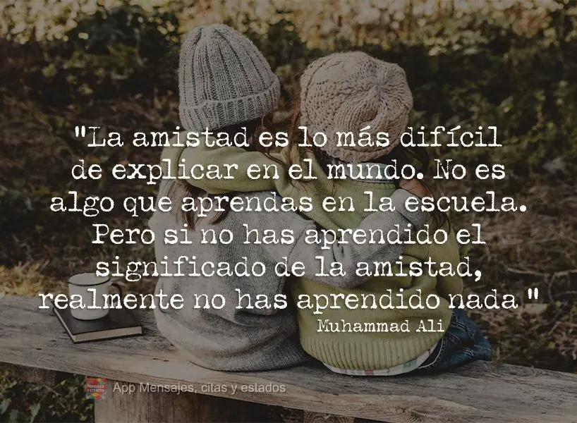“La amistad es lo más difícil de explicar en el mundo. No es algo que aprendas en la escuela. Pero si no has aprendido el significado de la amistad, ...