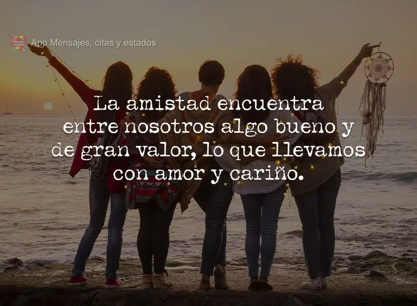 La amistad encuentra entre nosotros algo bueno y de gran valor, lo que llevamos con amor y cariño.