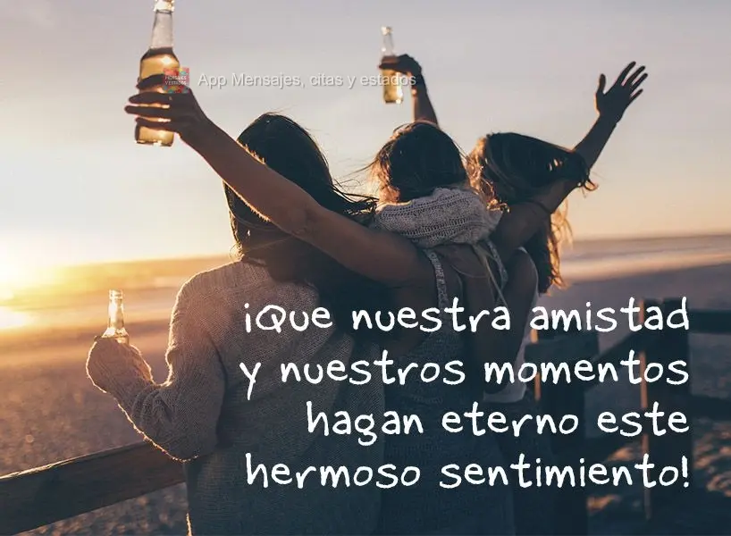 ¡Que nuestra amistad y nuestros momentos hagan eterno este hermoso sentimiento!