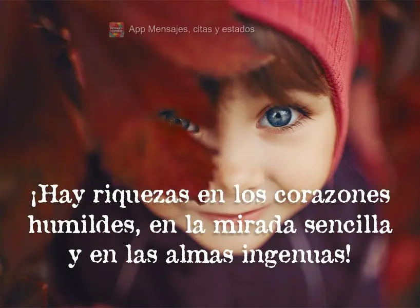 ¡Hay riquezas en los corazones humildes, en la mirada sencilla y en las almas ingenuas!