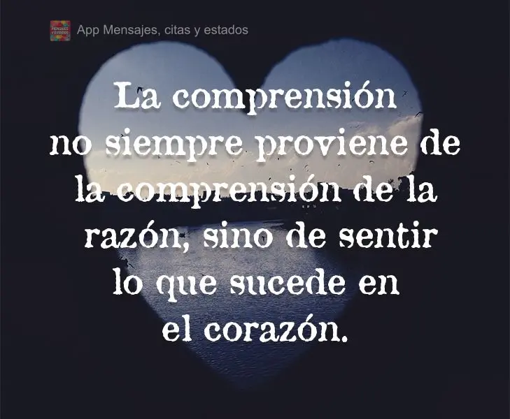 La comprensión no siempre proviene de la comprensión de la razón, sino de sentir lo que sucede en el corazón.