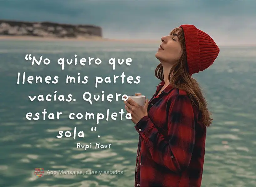 “Não quero ter você para preencher minhas partes vazias. Quero ser plena sozinha.” Rupi Kaur