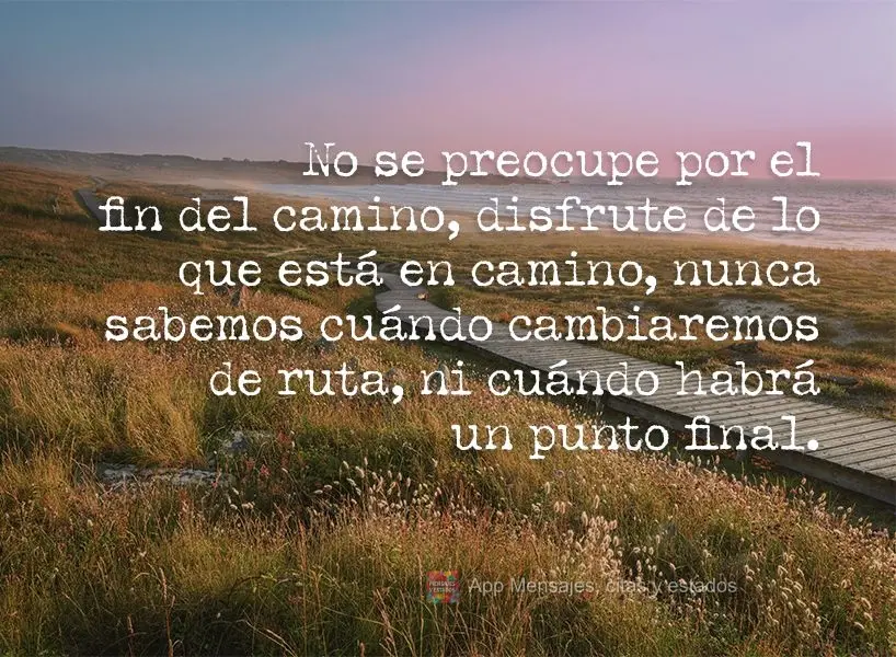 No se preocupe por el fin del camino, disfrute de lo que está en camino, nunca sabemos cuándo cambiaremos de ruta, ni cuándo habrá un punto final.