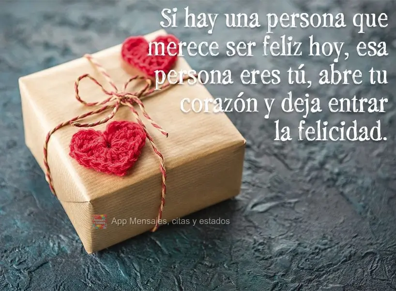 E se tem uma pessoa que hoje que merece ser feliz, essa pessoa é você. Abra seu coração e deixe a felicidade entrar.