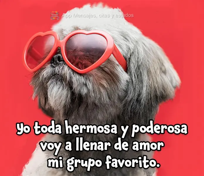 Yo toda hermosa y poderosa voy a llenar de amor mi grupo favorito.