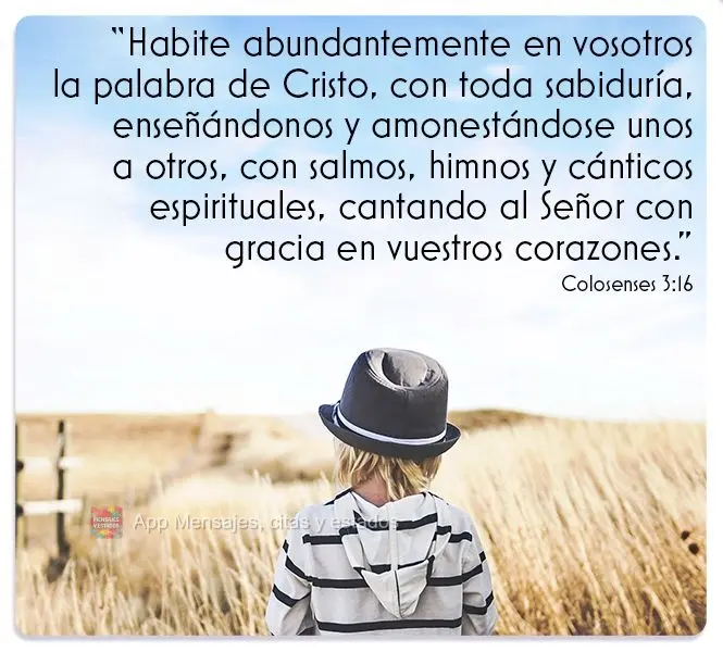 "Habite abundantemente en vosotros la palabra de Cristo, con toda sabiduría, enseñándonos y amonestándose unos a otros, con salmos, himnos y cántico...