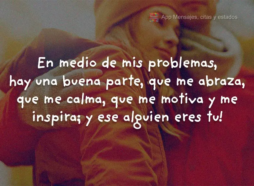 En medio de mis problemas, hay una buena parte, que me abraza, que me calma, que me motiva y me inspira; y ese alguien eres tu!