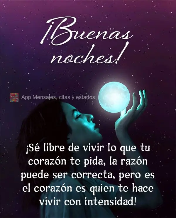 Seja livre para viver o que pede o seu coração. A razão pode estar certa, mas é o coração que te faz viver com intensidade! Boa noite!