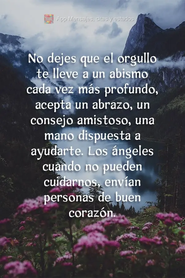 Não deixe que o orgulho te leve cada vez mais para o fundo de seu abismo. Aceite um abraço, um conselho amigo, uma mão que está disposta a te ajudar....