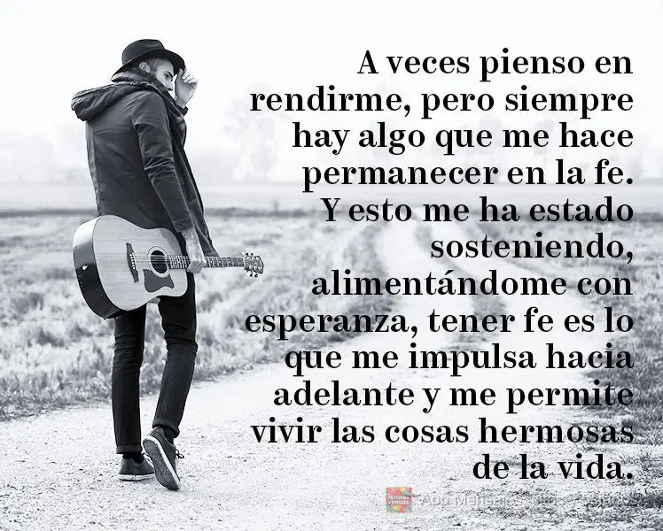 A veces pienso en rendirme, pero siempre hay algo que me hace permanecer en la fe. Y esto me ha estado sosteniendo, alimentándome con esperanza, tener f...