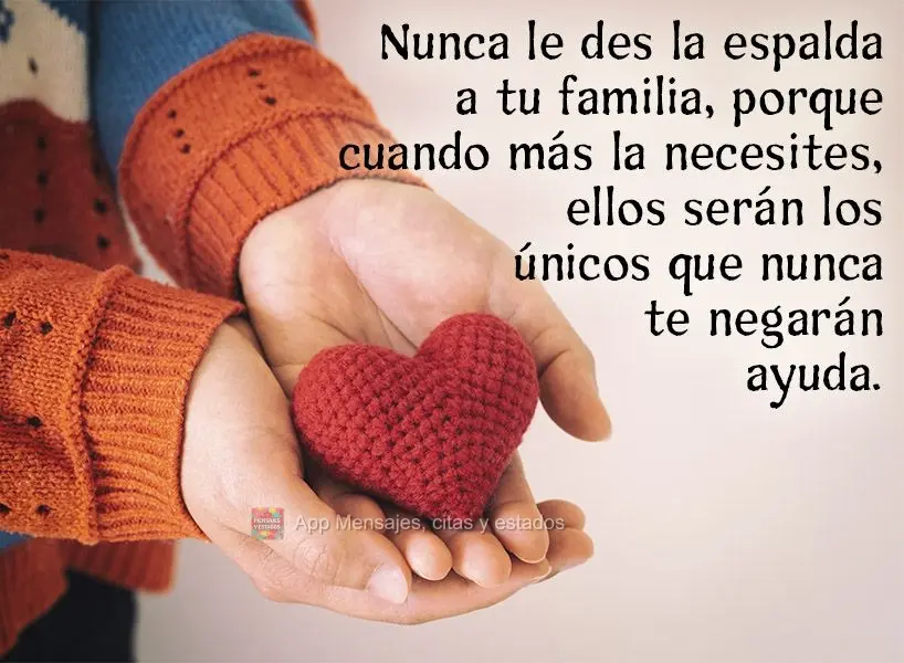 Nunca le des la espalda a tu familia, porque cuando más la necesites, ellos serán los únicos que nunca te negarán ayuda.