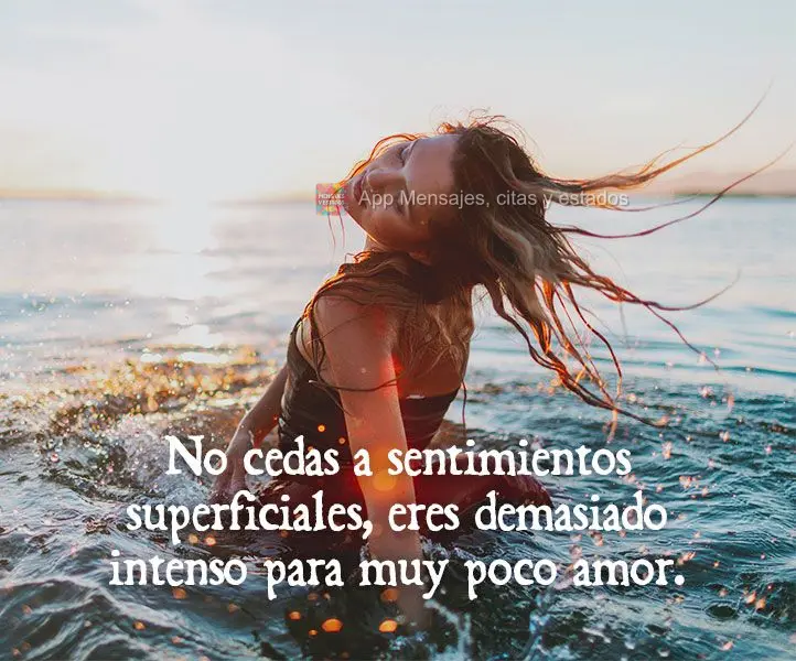 No cedas a sentimientos superficiales, eres demasiado intenso para muy poco amor.