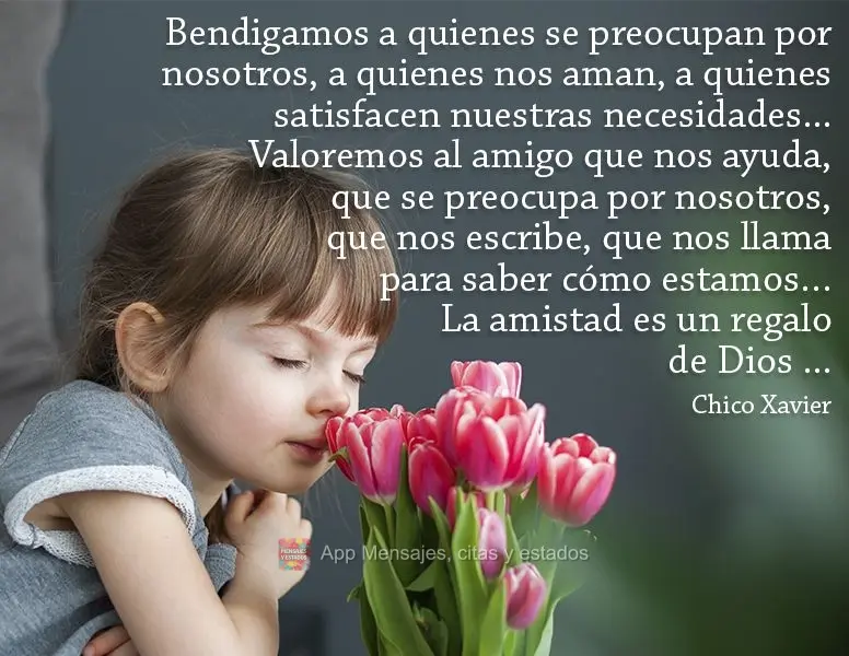 Bendigamos a quienes se preocupan por nosotros, a quienes nos aman, a quienes satisfacen nuestras necesidades ... Valoremos al amigo que nos ayuda, que s...