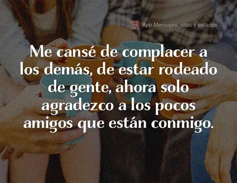Cansei de agradar os outros, para estar rodeados de pessoas, agora eu só agradeço aos poucos amigos que estão comigo.