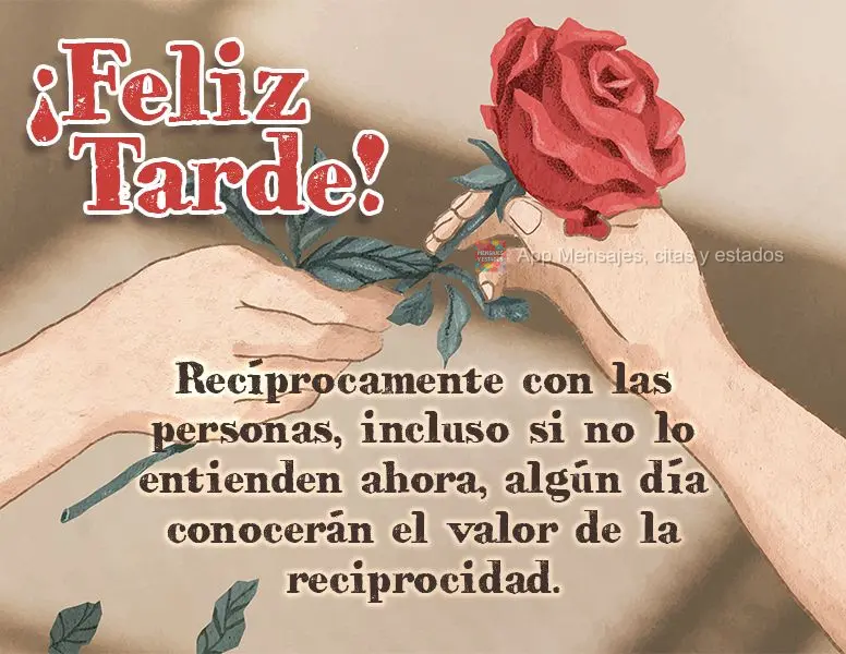 Recíprocamente con las personas, incluso si no lo entienden ahora, algún día conocerán el valor de la reciprocidad. ¡feliz tarde!