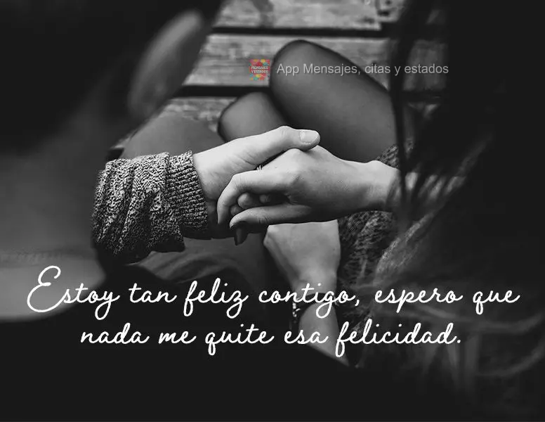 Estoy tan feliz contigo, espero que nada me quite esa felicidad.