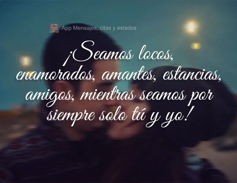 Vamos ser loucos, apaixonados, amantes, ficantes, namorados, desde que sejamos para sempre só eu e você!