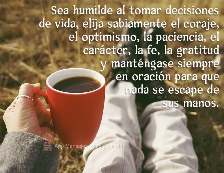 Sea humilde al tomar decisiones de vida, elija sabiamente el coraje, el optimismo, la paciencia, el carácter, la fe, la gratitud y manténgase siempre e...
