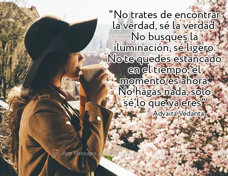 "Não tente encontrar a verdade, seja a verdade. Não procure a iluminação, seja luz. Não se prenda ao tempo, a hora é agora. Não faça nada, simple...