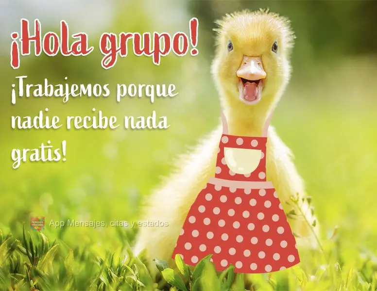 ¡Hola grupo! ¡Trabajemos porque nadie recibe nada gratis!