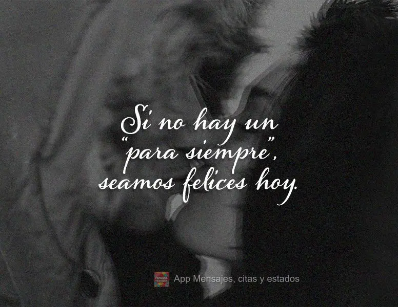 Si no hay un “para siempre”, seamos felices hoy.