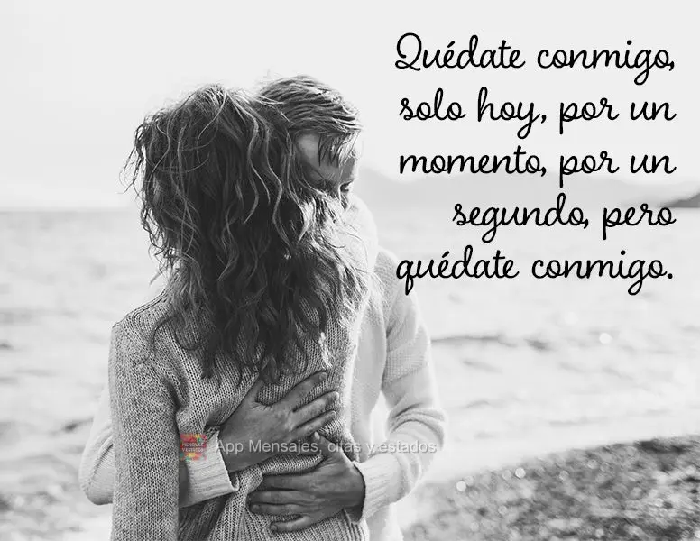 Quédate conmigo, solo hoy, por un momento, por un segundo, pero quédate conmigo.