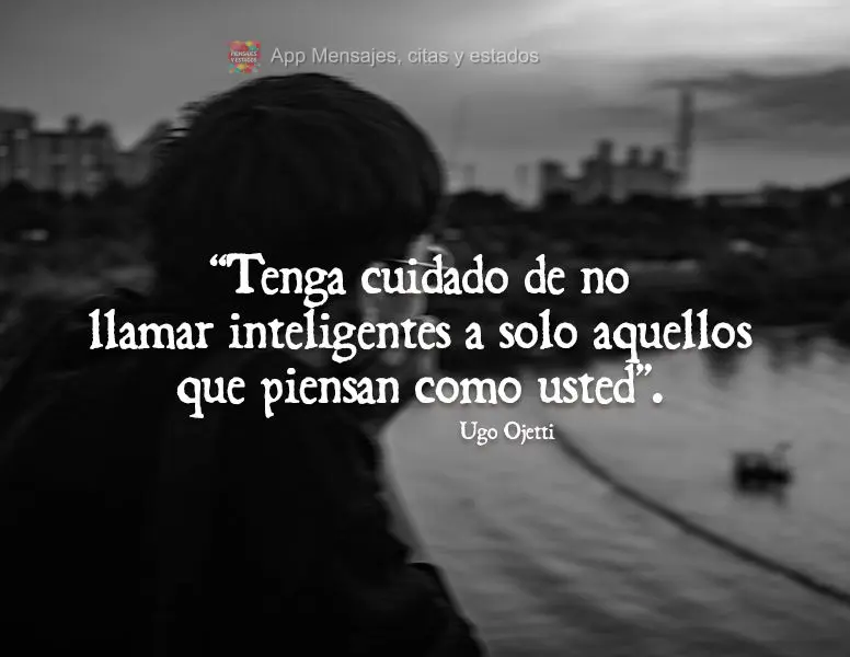 “Cuidado para não chamar de inteligentes apenas aqueles que pensam como você.” Ugo Ojetti