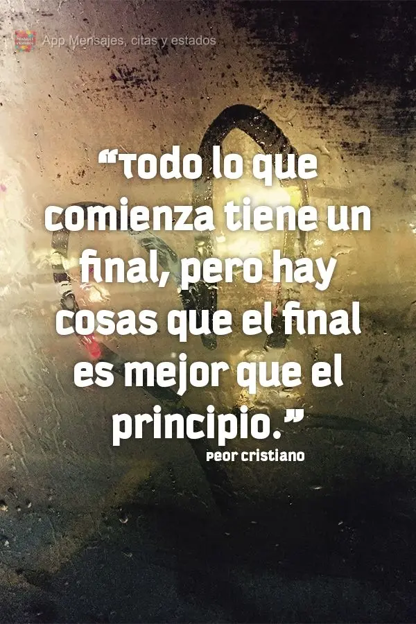 "Todo lo que comienza tiene un final, pero hay cosas que el final es mejor que el principio". Peor cristiano