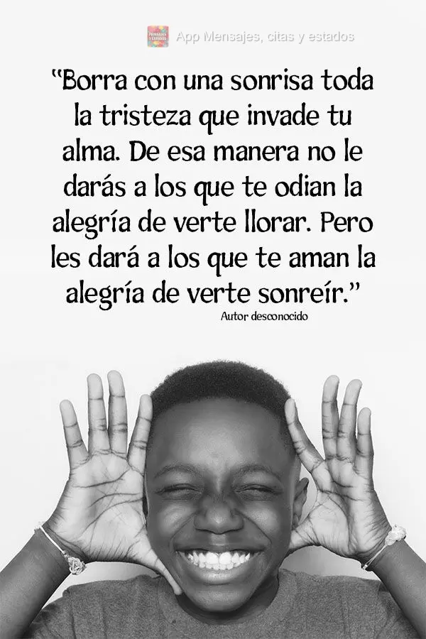 “Borra con una sonrisa toda la tristeza que invade tu alma. De esa manera no le darás a los que te odian la alegría de verte llorar. Pero les dará a...